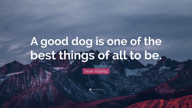 Dean Koontz Quote: “A good dog is one of the best things of all to be.”
