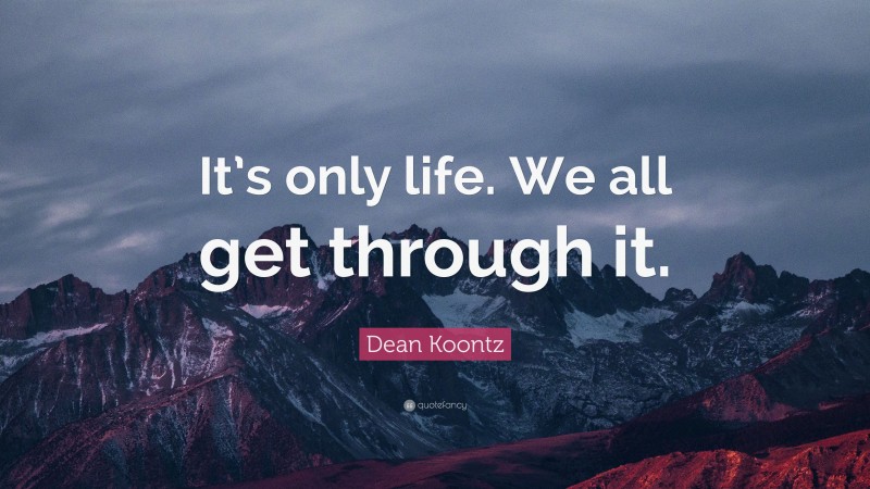 Dean Koontz Quote: “It’s only life. We all get through it.”