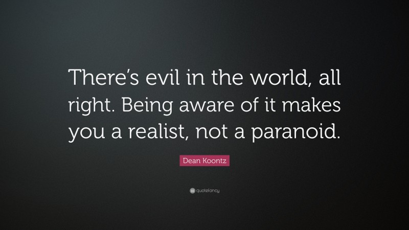 Dean Koontz Quote: “There’s evil in the world, all right. Being aware of it makes you a realist, not a paranoid.”