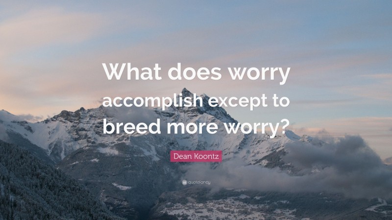 Dean Koontz Quote: “What does worry accomplish except to breed more worry?”