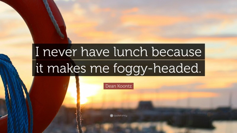Dean Koontz Quote: “I never have lunch because it makes me foggy-headed.”
