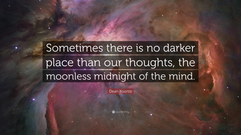 Dean Koontz Quote: “Sometimes there is no darker place than our thoughts, the moonless midnight of the mind.”