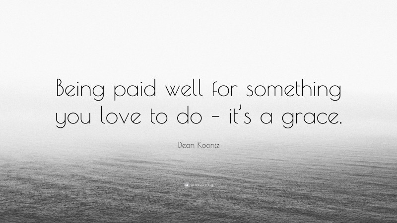 Dean Koontz Quote: “Being paid well for something you love to do – it’s a grace.”
