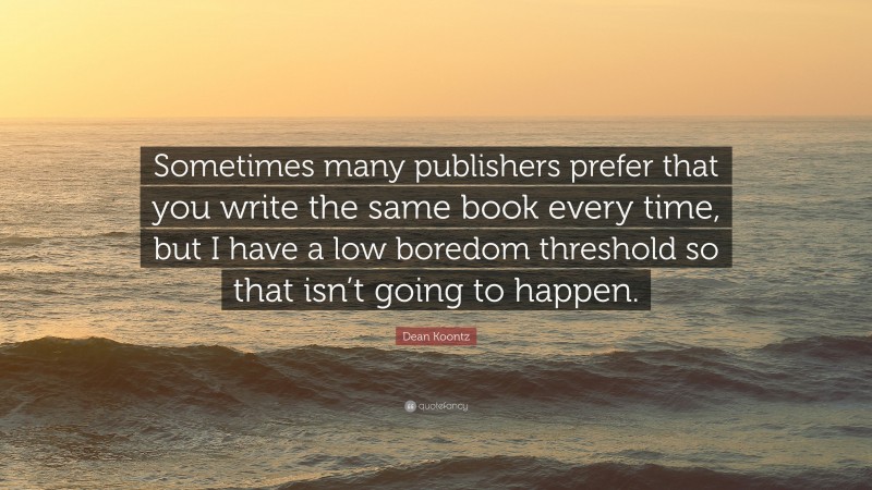 Dean Koontz Quote: “Sometimes many publishers prefer that you write the same book every time, but I have a low boredom threshold so that isn’t going to happen.”