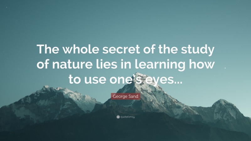 George Sand Quote: “The whole secret of the study of nature lies in learning how to use one’s eyes...”