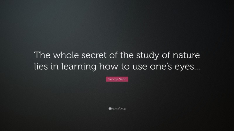George Sand Quote: “The whole secret of the study of nature lies in learning how to use one’s eyes...”