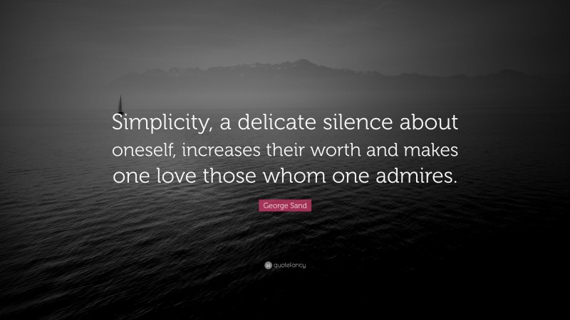 George Sand Quote: “Simplicity, a delicate silence about oneself, increases their worth and makes one love those whom one admires.”