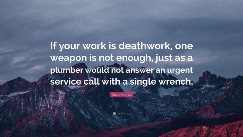 Dean Koontz Quote: “If your work is deathwork, one weapon is not enough, just as a plumber would not answer an urgent service call with a single wrench.”