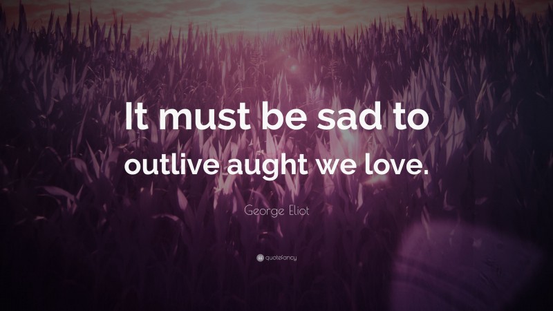 George Eliot Quote: “It must be sad to outlive aught we love.”