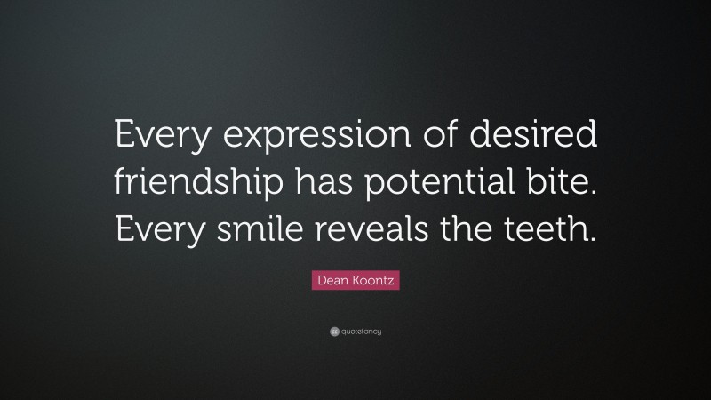Dean Koontz Quote: “Every expression of desired friendship has potential bite. Every smile reveals the teeth.”