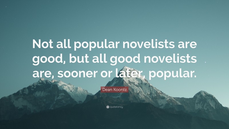 Dean Koontz Quote: “Not all popular novelists are good, but all good novelists are, sooner or later, popular.”