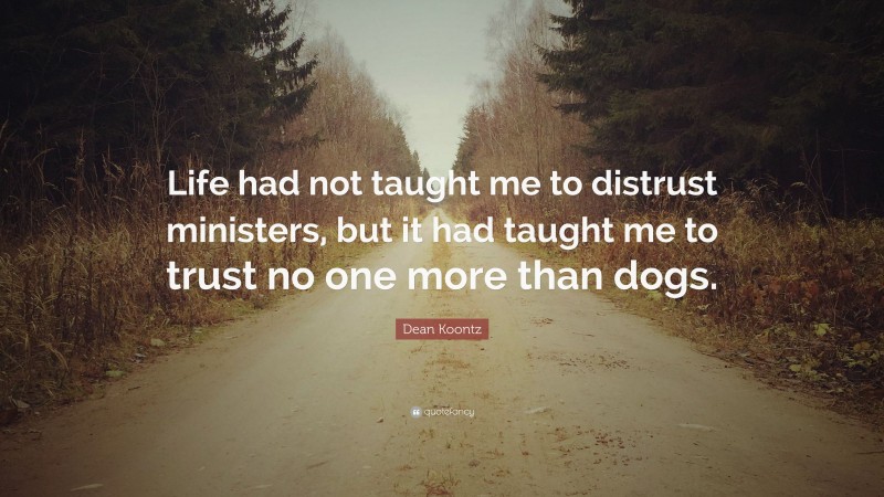 Dean Koontz Quote: “Life had not taught me to distrust ministers, but it had taught me to trust no one more than dogs.”