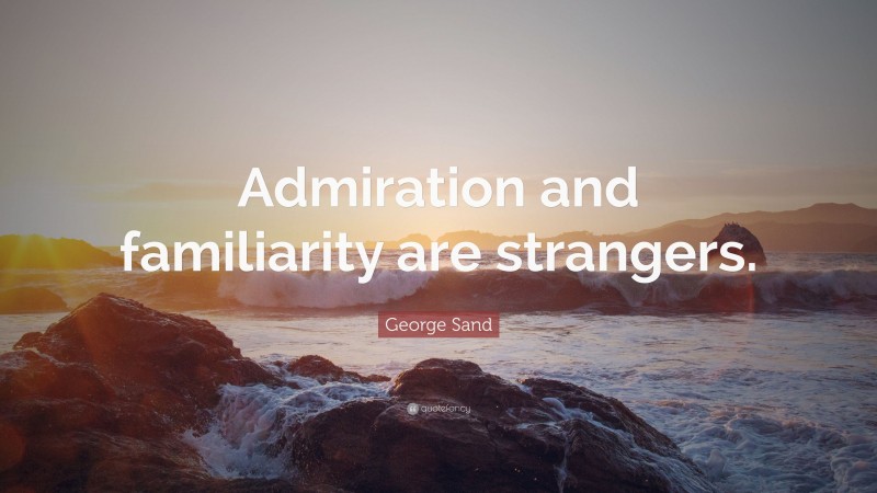 George Sand Quote: “Admiration and familiarity are strangers.”