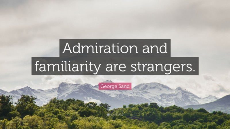 George Sand Quote: “Admiration and familiarity are strangers.”