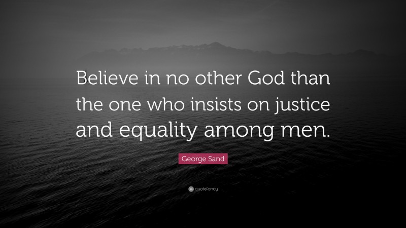 George Sand Quote: “Believe in no other God than the one who insists on justice and equality among men.”