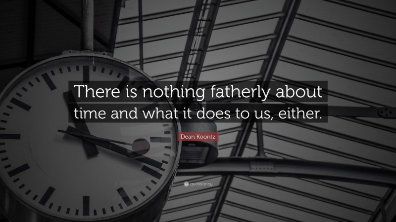 Dean Koontz Quote: “There is nothing fatherly about time and what it does to us, either.”