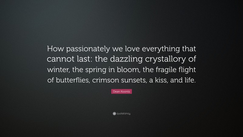 Dean Koontz Quote: “How passionately we love everything that cannot last: the dazzling crystallory of winter, the spring in bloom, the fragile flight of butterflies, crimson sunsets, a kiss, and life.”