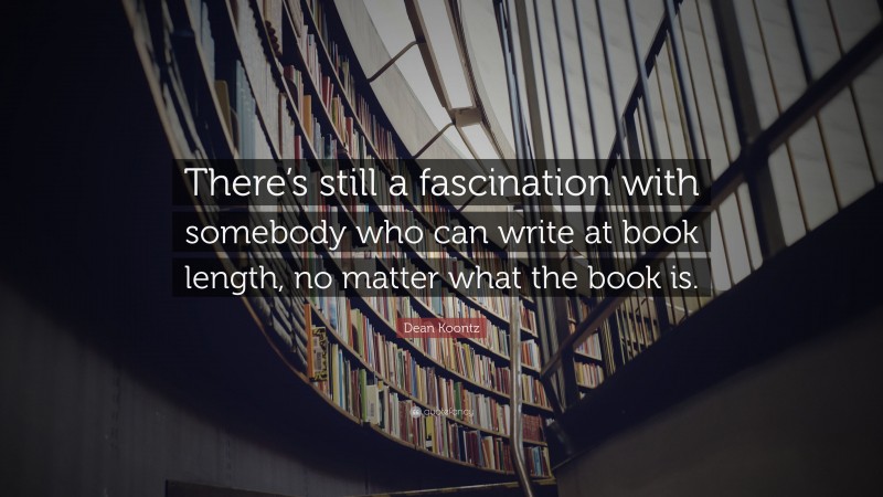 Dean Koontz Quote: “There’s still a fascination with somebody who can write at book length, no matter what the book is.”