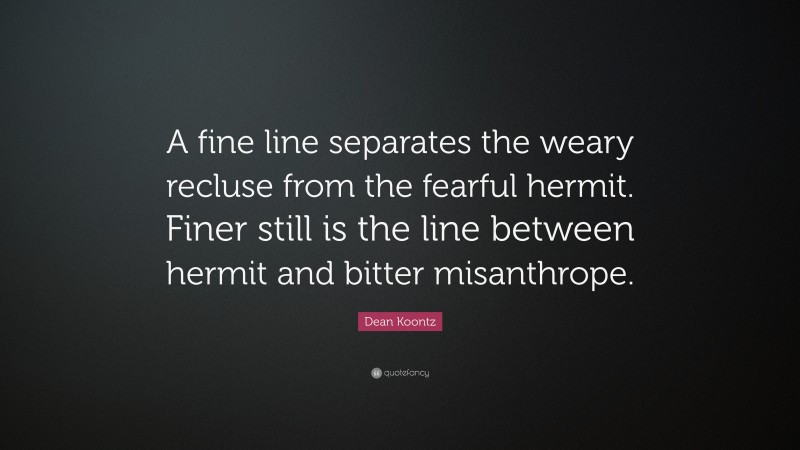 Dean Koontz Quote: “A fine line separates the weary recluse from the fearful hermit. Finer still is the line between hermit and bitter misanthrope.”