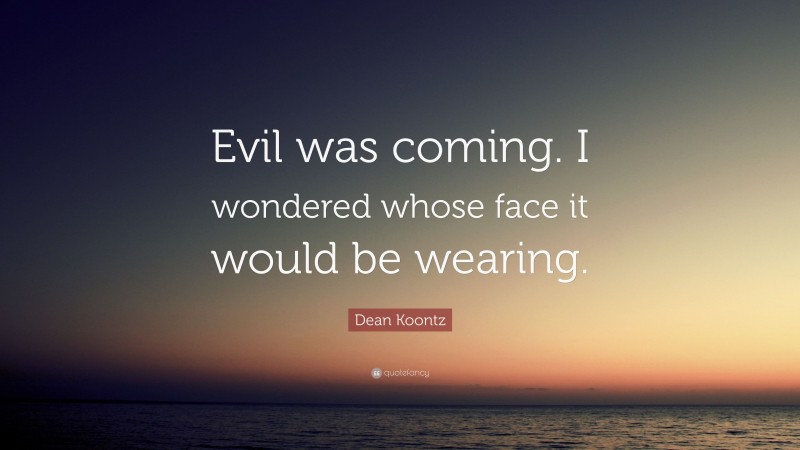 Dean Koontz Quote: “Evil was coming. I wondered whose face it would be wearing.”