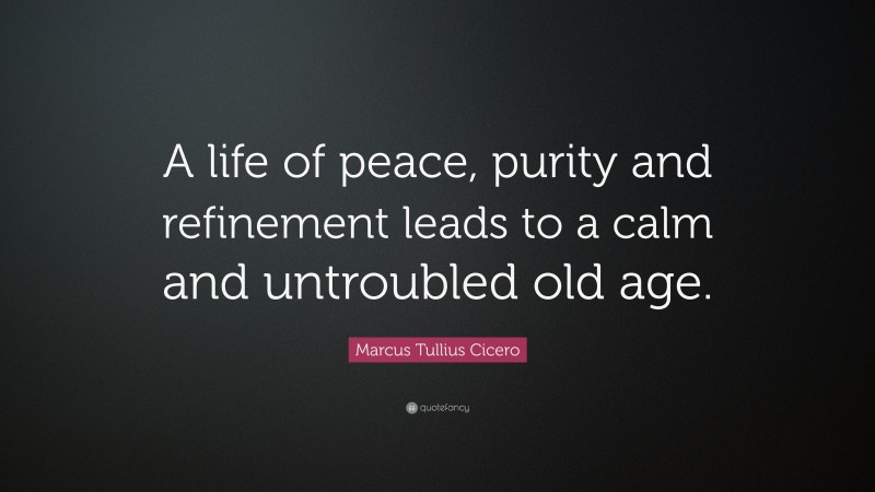 Marcus Tullius Cicero Quote: “A life of peace, purity and refinement leads to a calm and untroubled old age.”