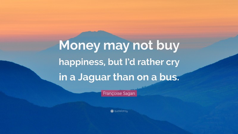 Françoise Sagan Quote: “Money may not buy happiness, but I’d rather cry in a Jaguar than on a bus.”