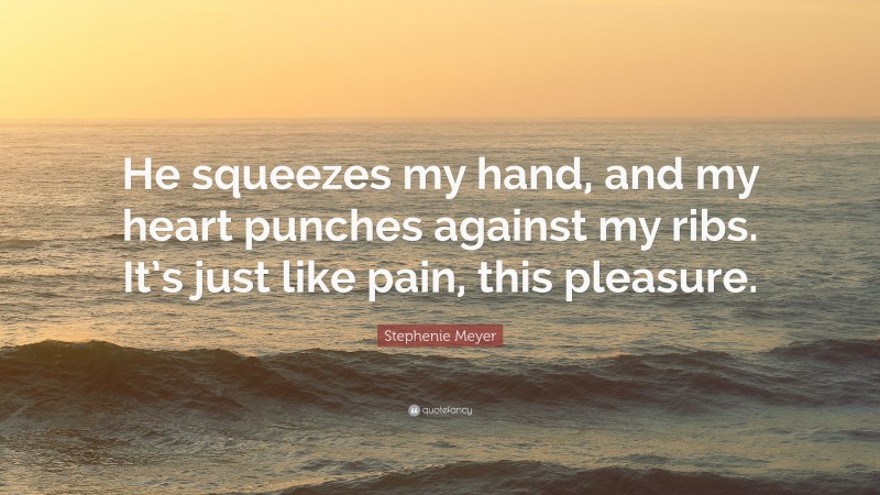 Stephenie Meyer Quote: “He squeezes my hand, and my heart punches against my ribs. It’s just like pain, this pleasure.”