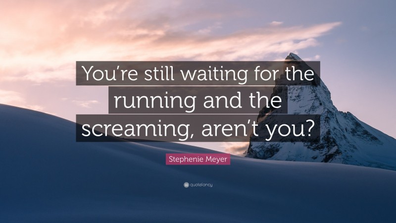 Stephenie Meyer Quote: “You’re still waiting for the running and the screaming, aren’t you?”