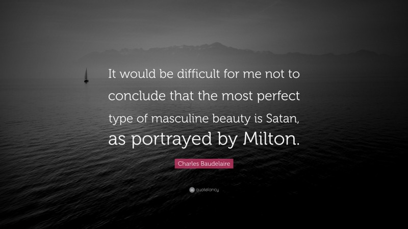 Charles Baudelaire Quote: “It would be difficult for me not to conclude that the most perfect type of masculine beauty is Satan, as portrayed by Milton.”