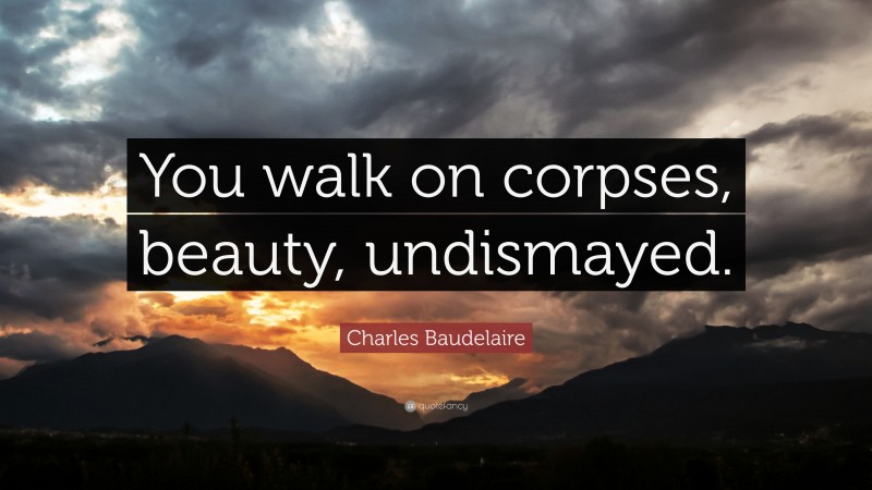 Charles Baudelaire Quote: “You walk on corpses, beauty, undismayed.”