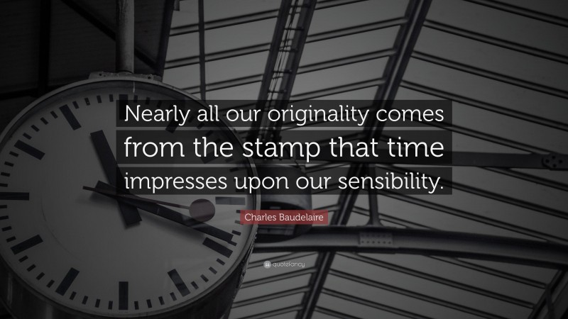 Charles Baudelaire Quote: “Nearly all our originality comes from the stamp that time impresses upon our sensibility.”