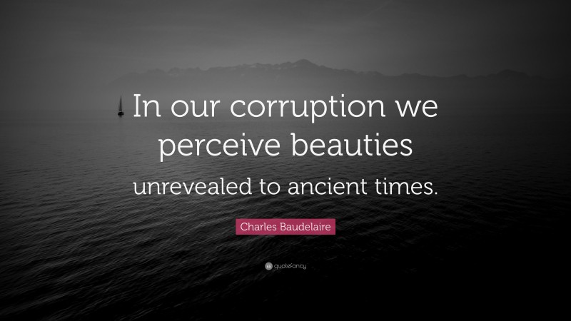 Charles Baudelaire Quote: “In our corruption we perceive beauties unrevealed to ancient times.”
