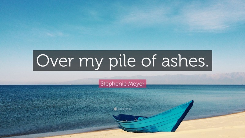 Stephenie Meyer Quote: “Over my pile of ashes.”