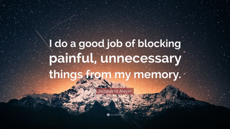 Stephenie Meyer Quote: “I do a good job of blocking painful, unnecessary things from my memory.”