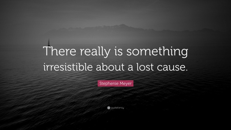 Stephenie Meyer Quote: “There really is something irresistible about a lost cause.”