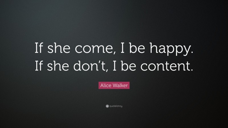 Alice Walker Quote: “If she come, I be happy. If she don’t, I be content.”