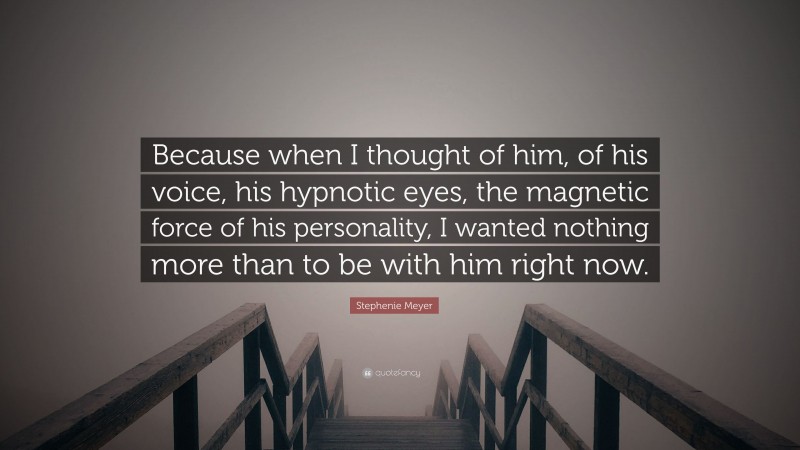 Stephenie Meyer Quote: “Because when I thought of him, of his voice, his hypnotic eyes, the magnetic force of his personality, I wanted nothing more than to be with him right now.”