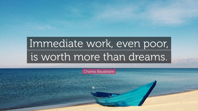 Charles Baudelaire Quote: “Immediate work, even poor, is worth more than dreams.”