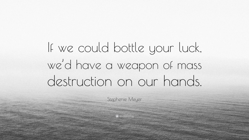 Stephenie Meyer Quote: “If we could bottle your luck, we’d have a weapon of mass destruction on our hands.”