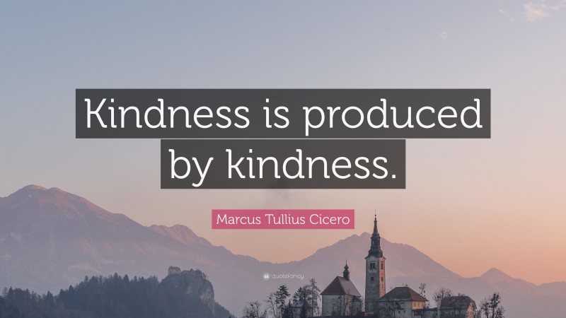 Marcus Tullius Cicero Quote: “Kindness is produced by kindness.”