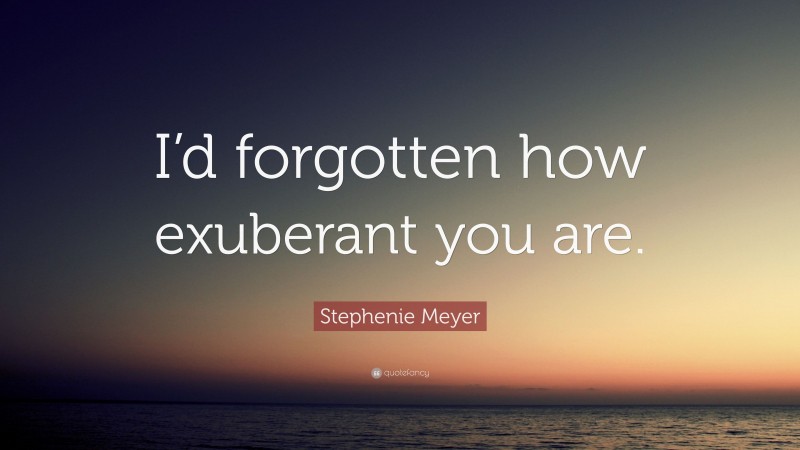 Stephenie Meyer Quote: “I’d forgotten how exuberant you are.”