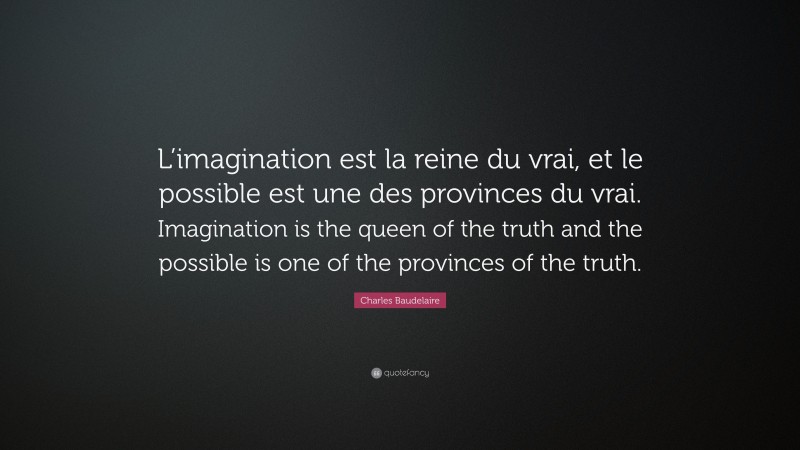 Charles Baudelaire Quote: “L’imagination est la reine du vrai, et le possible est une des provinces du vrai. Imagination is the queen of the truth and the possible is one of the provinces of the truth.”