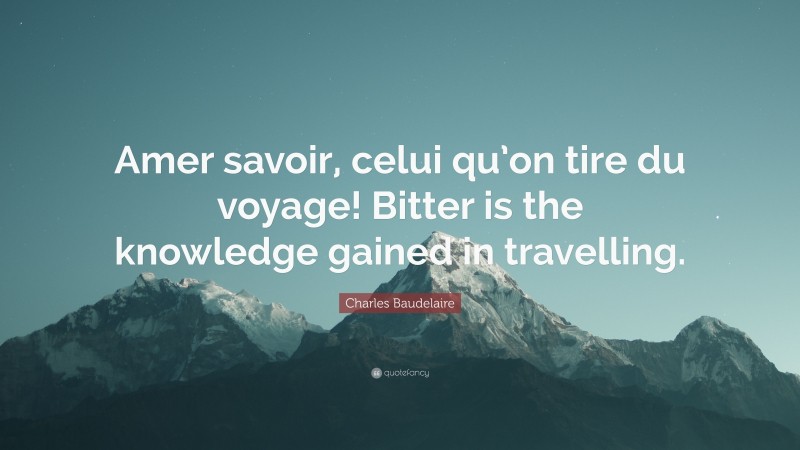 Charles Baudelaire Quote: “Amer savoir, celui qu’on tire du voyage! Bitter is the knowledge gained in travelling.”