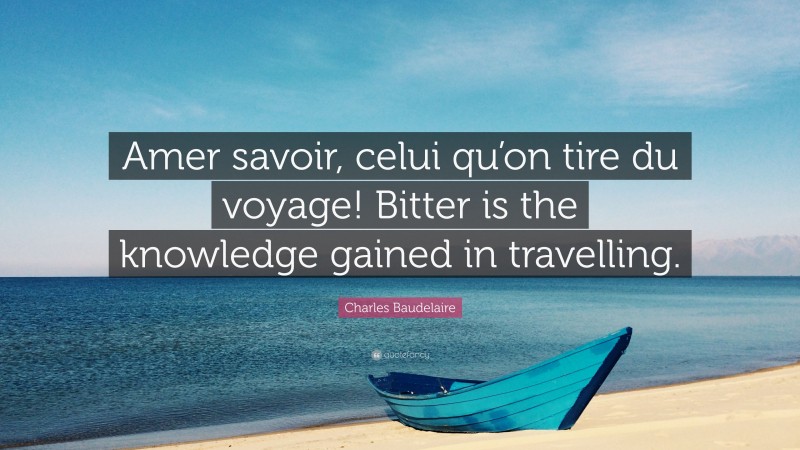 Charles Baudelaire Quote: “Amer savoir, celui qu’on tire du voyage! Bitter is the knowledge gained in travelling.”