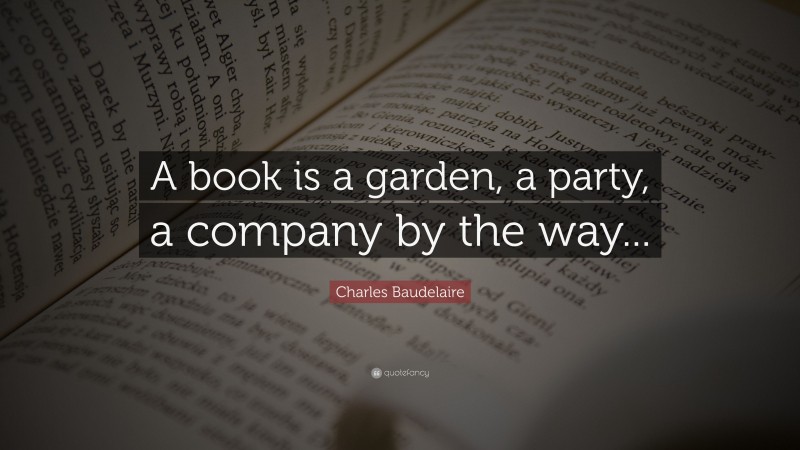 Charles Baudelaire Quote: “A book is a garden, a party, a company by the way...”