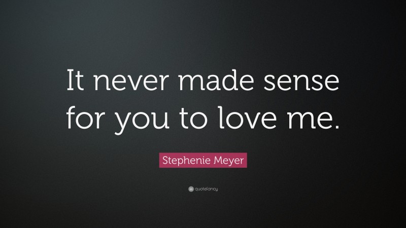 Stephenie Meyer Quote: “It never made sense for you to love me.”
