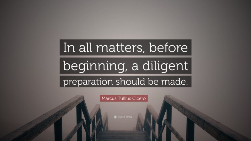 Marcus Tullius Cicero Quote: “In all matters, before beginning, a diligent preparation should be made.”