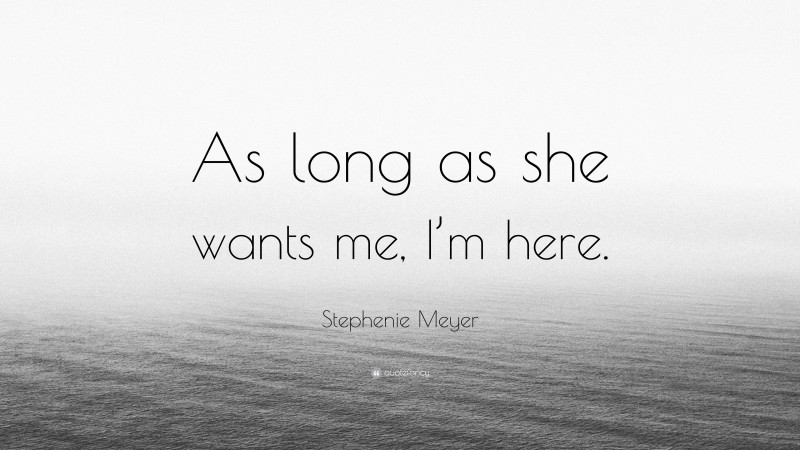 Stephenie Meyer Quote: “As long as she wants me, I’m here.”