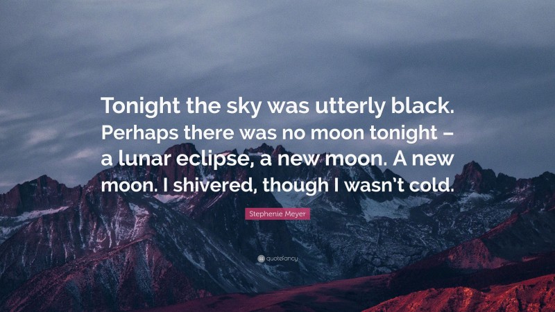 Stephenie Meyer Quote: “Tonight the sky was utterly black. Perhaps there was no moon tonight – a lunar eclipse, a new moon. A new moon. I shivered, though I wasn’t cold.”