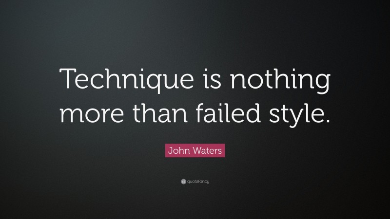 John Waters Quote: “Technique is nothing more than failed style.”